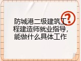 防城港二级建筑工程建造师就业指导，能做什么具体工作