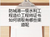 防城港一级水利工程造价工程师证书如何领取有哪些渠道呢