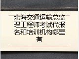 北海交通运输总监理工程师考试代报名和培训机构哪里有