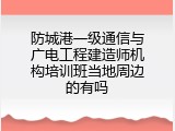 防城港一级通信与广电工程建造师机构培训班当地周边的有吗