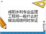 咸阳水利专业监理工程师一般什么时候出成绩何时发证