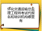 怀化交通运输总监理工程师考试代报名和培训机构哪里有
