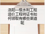 洛阳一级水利工程造价工程师证书如何领取有哪些渠道呢