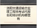 洛阳交通运输总监理工程师考试代报名和培训机构哪里有