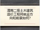 渭南二级土木建筑造价工程师就业方向和前景如何？