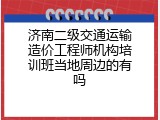 济南二级交通运输造价工程师机构培训班当地周边的有吗