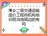 萍乡二级交通运输造价工程师机构培训班当地周边的有吗