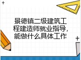 景德镇二级建筑工程建造师就业指导，能做什么具体工作