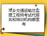 萍乡交通运输总监理工程师考试代报名和培训机构哪里有