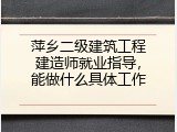 萍乡二级建筑工程建造师就业指导，能做什么具体工作
