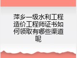 萍乡一级水利工程造价工程师证书如何领取有哪些渠道呢