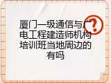 厦门一级通信与广电工程建造师机构培训班当地周边的有吗