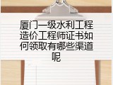 厦门一级水利工程造价工程师证书如何领取有哪些渠道呢