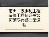 莆田一级水利工程造价工程师证书如何领取有哪些渠道呢