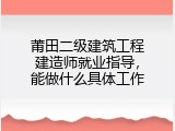 莆田二级建筑工程建造师就业指导，能做什么具体工作