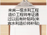 来宾一级水利工程造价工程师考证通过以后有补贴吗(来宾水利造价师补贴)