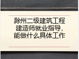 滁州二级建筑工程建造师就业指导，能做什么具体工作