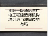 南阳一级通信与广电工程建造师机构培训班当地周边的有吗