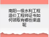 南阳一级水利工程造价工程师证书如何领取有哪些渠道呢