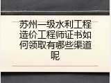 苏州一级水利工程造价工程师证书如何领取有哪些渠道呢