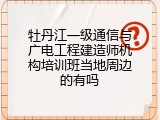 牡丹江一级通信与广电工程建造师机构培训班当地周边的有吗