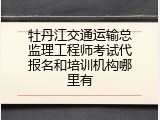 牡丹江交通运输总监理工程师考试代报名和培训机构哪里有