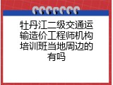 牡丹江二级交通运输造价工程师机构培训班当地周边的有吗