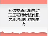 延边交通运输总监理工程师考试代报名和培训机构哪里有