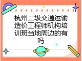 杭州二级交通运输造价工程师机构培训班当地周边的有吗