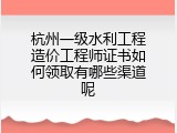 杭州一级水利工程造价工程师证书如何领取有哪些渠道呢