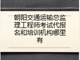 朝阳交通运输总监理工程师考试代报名和培训机构哪里有