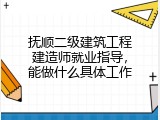抚顺二级建筑工程建造师就业指导，能做什么具体工作