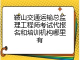 鞍山交通运输总监理工程师考试代报名和培训机构哪里有