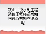 鞍山一级水利工程造价工程师证书如何领取有哪些渠道呢
