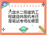 六盘水二级建筑工程建造师是机考还是笔试考场在哪里