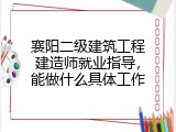 襄阳二级建筑工程建造师就业指导，能做什么具体工作