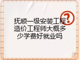 抚顺一级安装工程造价工程师大概多少学费好就业吗