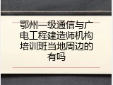 鄂州一级通信与广电工程建造师机构培训班当地周边的有吗