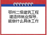 鄂州二级建筑工程建造师就业指导，能做什么具体工作