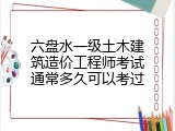 六盘水一级土木建筑造价工程师考试通常多久可以考过