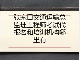 张家口交通运输总监理工程师考试代报名和培训机构哪里有