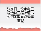 张家口一级水利工程造价工程师证书如何领取有哪些渠道呢