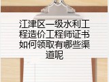 江津区一级水利工程造价工程师证书如何领取有哪些渠道呢