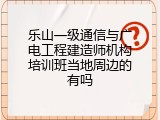 乐山一级通信与广电工程建造师机构培训班当地周边的有吗
