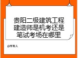 贵阳二级建筑工程建造师是机考还是笔试考场在哪里