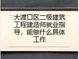 大渡口区二级建筑工程建造师就业指导，能做什么具体工作