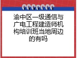 渝中区一级通信与广电工程建造师机构培训班当地周边的有吗