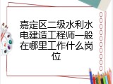 嘉定区二级水利水电建造工程师一般在哪里工作什么岗位