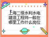 上海二级水利水电建造工程师一般在哪里工作什么岗位