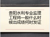 贵阳水利专业监理工程师一般什么时候出成绩何时发证